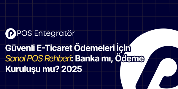 Güvenli E-Ticaret Ödemeleri İçin Sanal POS Rehberi: Banka mı, Ödeme Kuruluşu mu? 2025